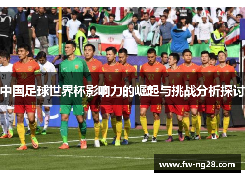 中国足球世界杯影响力的崛起与挑战分析探讨