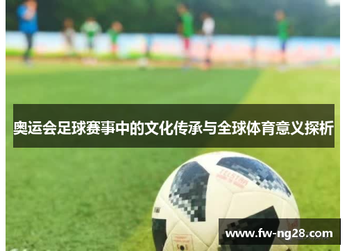 奥运会足球赛事中的文化传承与全球体育意义探析