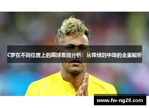 C罗在不同位置上的踢球表现分析：从锋线到中场的全面解析