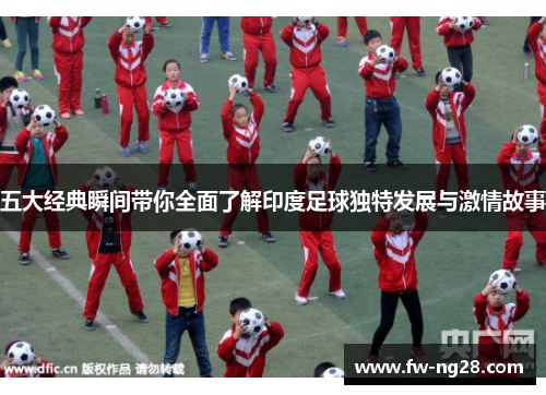 五大经典瞬间带你全面了解印度足球独特发展与激情故事