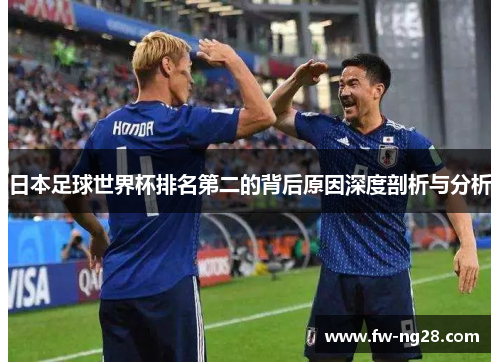 日本足球世界杯排名第二的背后原因深度剖析与分析 日本足球世界杯排名第二的背后原因深度剖析与分析