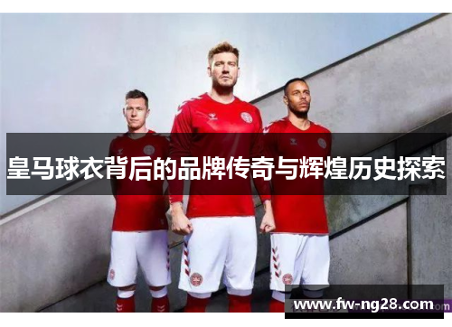 皇马球衣背后的品牌传奇与辉煌历史探索