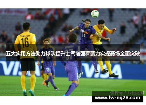 五大实用方法助力球队提升士气增强凝聚力实现赛场全面突破