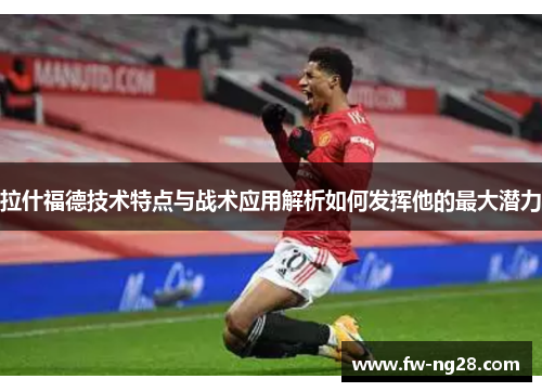 拉什福德技术特点与战术应用解析如何发挥他的最大潜力