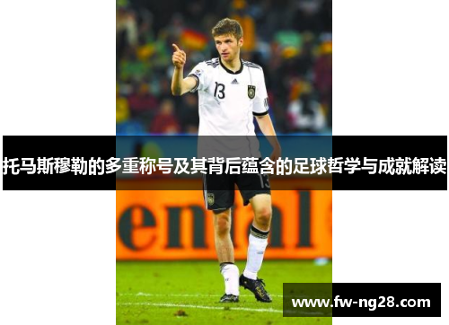 托马斯穆勒的多重称号及其背后蕴含的足球哲学与成就解读