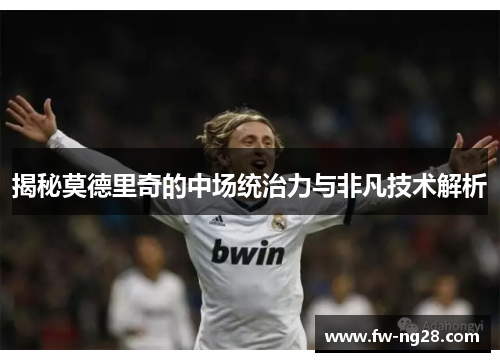 揭秘莫德里奇的中场统治力与非凡技术解析