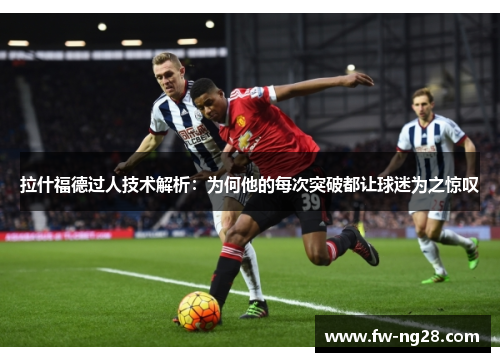 拉什福德过人技术解析：为何他的每次突破都让球迷为之惊叹