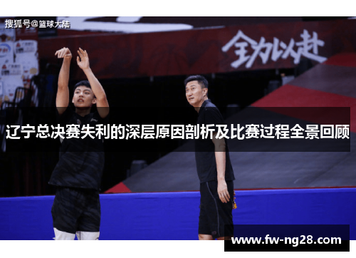 辽宁总决赛失利的深层原因剖析及比赛过程全景回顾 辽宁总决赛失利的深层原因剖析及比赛过程全景回顾