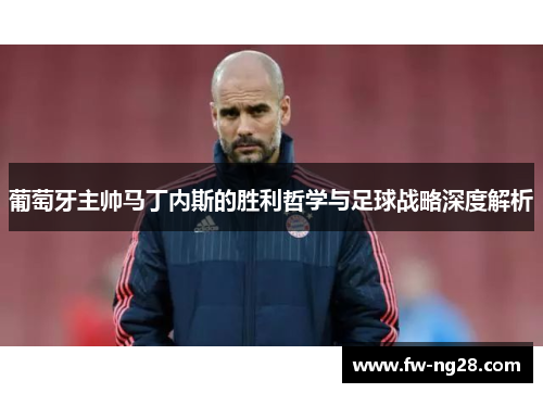 葡萄牙主帅马丁内斯的胜利哲学与足球战略深度解析