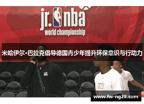 米哈伊尔·巴拉克倡导德国青少年提升环保意识与行动力 米哈伊尔·巴拉克倡导德国青少年提升环保意识与行动力