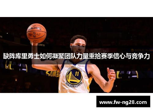 缺阵库里勇士如何凝聚团队力量重拾赛季信心与竞争力