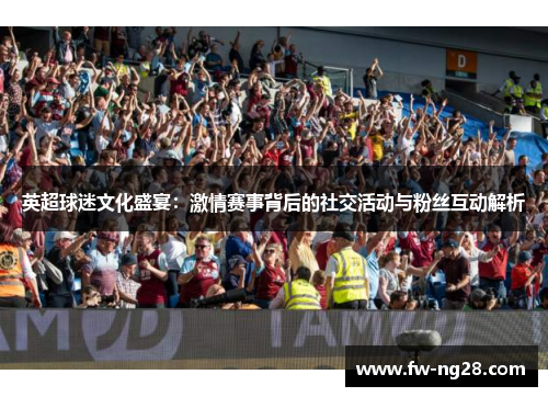 英超球迷文化盛宴：激情赛事背后的社交活动与粉丝互动解析
