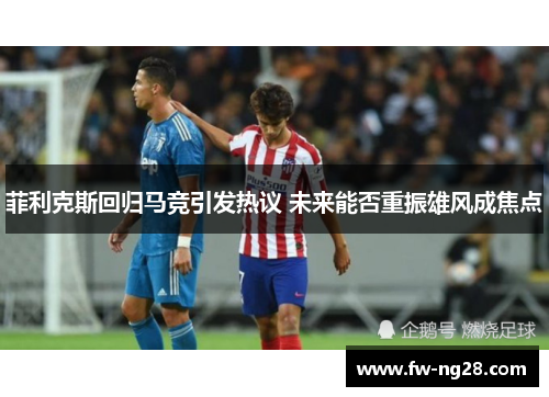 菲利克斯回归马竞引发热议 未来能否重振雄风成焦点 菲利克斯回归马竞引发热议 未来能否重振雄风成焦点