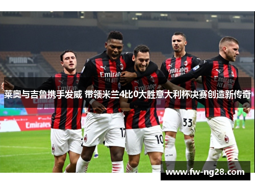 莱奥与吉鲁携手发威 带领米兰4比0大胜意大利杯决赛创造新传奇 莱奥与吉鲁携手发威 带领米兰4比0大胜意大利杯决赛创造新传奇