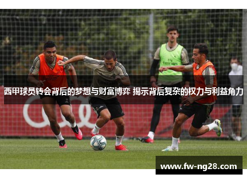 西甲球员转会背后的梦想与财富博弈 揭示背后复杂的权力与利益角力