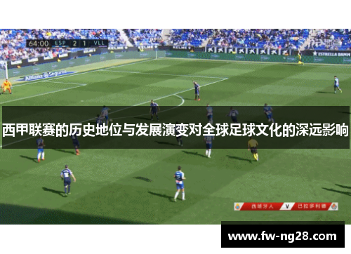 西甲联赛的历史地位与发展演变对全球足球文化的深远影响
