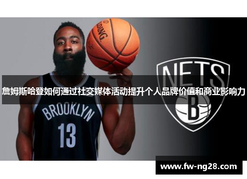 詹姆斯哈登如何通过社交媒体活动提升个人品牌价值和商业影响力 詹姆斯哈登如何通过社交媒体活动提升个人品牌价值和商业影响力