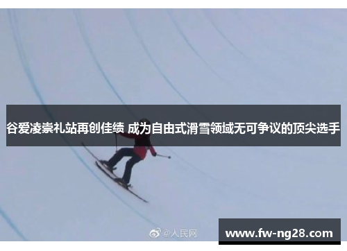 谷爱凌崇礼站再创佳绩 成为自由式滑雪领域无可争议的顶尖选手 谷爱凌崇礼站再创佳绩 成为自由式滑雪领域无可争议的顶尖选手