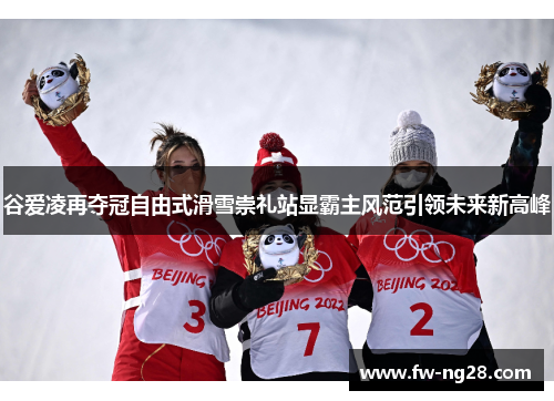 谷爱凌再夺冠自由式滑雪崇礼站显霸主风范引领未来新高峰