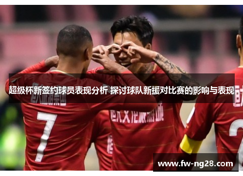 超级杯新签约球员表现分析 探讨球队新援对比赛的影响与表现 超级杯新签约球员表现分析 探讨球队新援对比赛的影响与表现