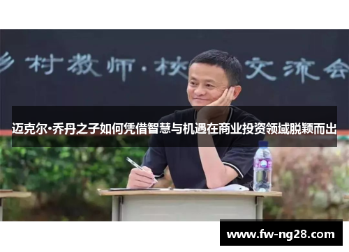 迈克尔·乔丹之子如何凭借智慧与机遇在商业投资领域脱颖而出 迈克尔·乔丹之子如何凭借智慧与机遇在商业投资领域脱颖而出