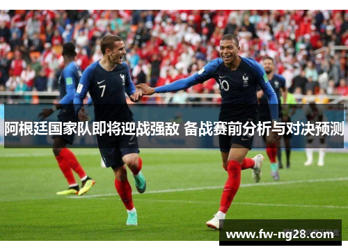 阿根廷国家队即将迎战强敌 备战赛前分析与对决预测 阿根廷国家队即将迎战强敌 备战赛前分析与对决预测