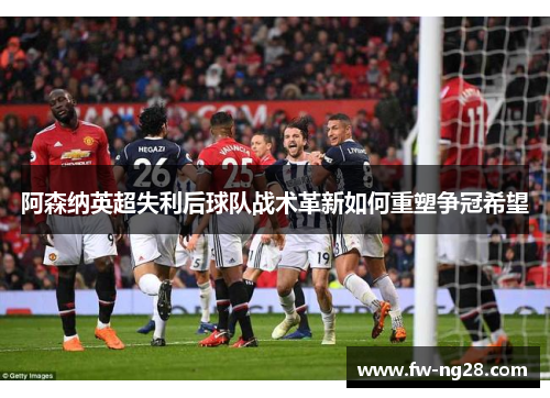 阿森纳英超失利后球队战术革新如何重塑争冠希望