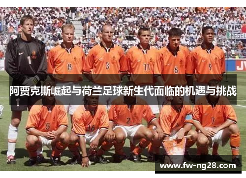 阿贾克斯崛起与荷兰足球新生代面临的机遇与挑战