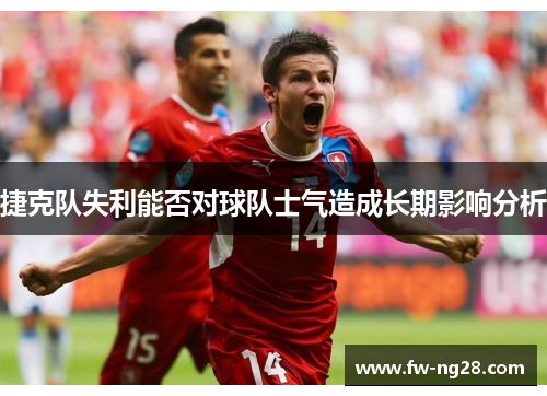捷克队失利能否对球队士气造成长期影响分析