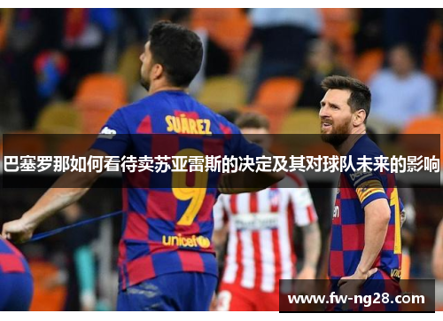 巴塞罗那如何看待卖苏亚雷斯的决定及其对球队未来的影响 巴塞罗那如何看待卖苏亚雷斯的决定及其对球队未来的影响