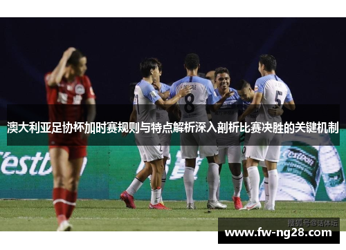 澳大利亚足协杯加时赛规则与特点解析深入剖析比赛决胜的关键机制 澳大利亚足协杯加时赛规则与特点解析深入剖析比赛决胜的关键机制