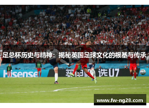足总杯历史与精神：揭秘英国足球文化的根基与传承