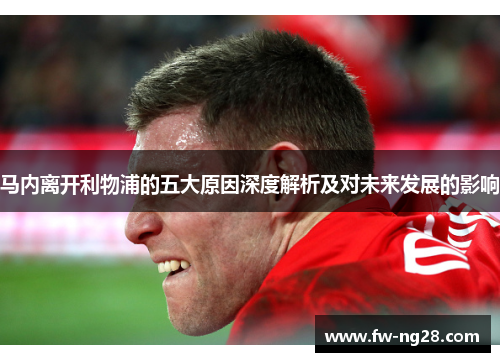 马内离开利物浦的五大原因深度解析及对未来发展的影响 马内离开利物浦的五大原因深度解析及对未来发展的影响