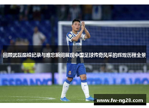 回顾武磊巅峰纪录与难忘瞬间展现中国足球传奇风采的辉煌历程全景 回顾武磊巅峰纪录与难忘瞬间展现中国足球传奇风采的辉煌历程全景