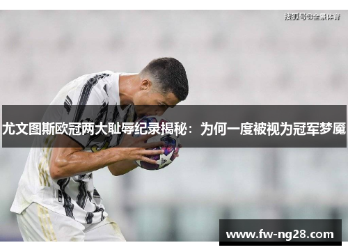 尤文图斯欧冠两大耻辱纪录揭秘：为何一度被视为冠军梦魇