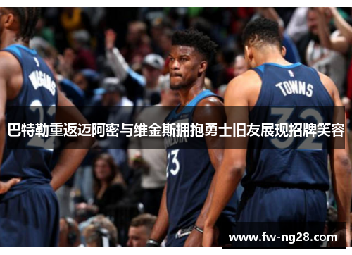 巴特勒重返迈阿密与维金斯拥抱勇士旧友展现招牌笑容 巴特勒重返迈阿密与维金斯拥抱勇士旧友展现招牌笑容