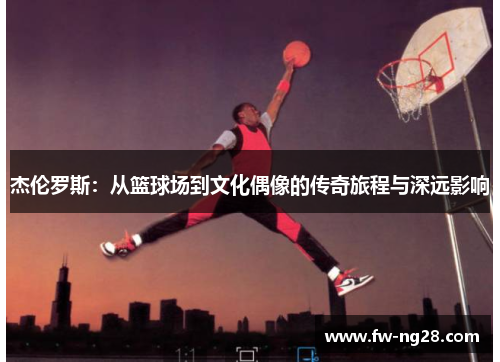 杰伦罗斯：从篮球场到文化偶像的传奇旅程与深远影响