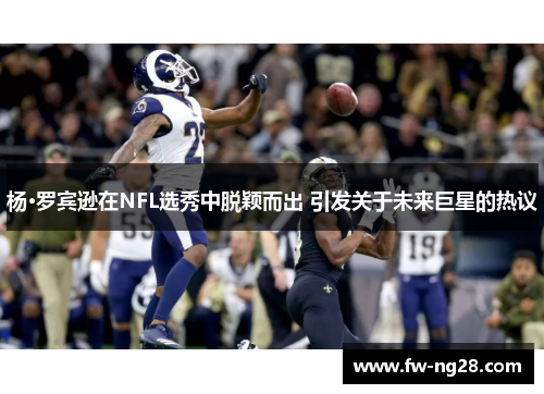 杨·罗宾逊在NFL选秀中脱颖而出 引发关于未来巨星的热议