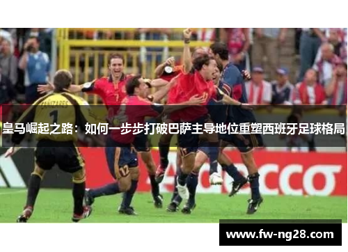 皇马崛起之路：如何一步步打破巴萨主导地位重塑西班牙足球格局