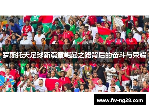罗斯托夫足球新篇章崛起之路背后的奋斗与荣耀 罗斯托夫足球新篇章崛起之路背后的奋斗与荣耀