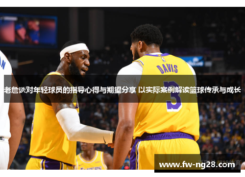 老詹谈对年轻球员的指导心得与期望分享 以实际案例解读篮球传承与成长