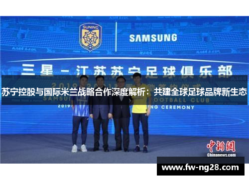 苏宁控股与国际米兰战略合作深度解析：共建全球足球品牌新生态