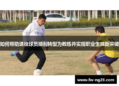 如何帮助退役球员顺利转型为教练并实现职业生涯新突破