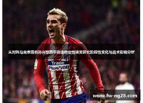 从对阵马竞表现看孙兴慜西甲赛场稳定性演变研究阶段性变化与战术影响分析