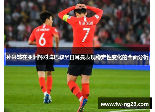 孙兴慜在亚洲杯对阵巴黎圣日耳曼表现稳定性变化的全面分析 孙兴慜在亚洲杯对阵巴黎圣日耳曼表现稳定性变化的全面分析