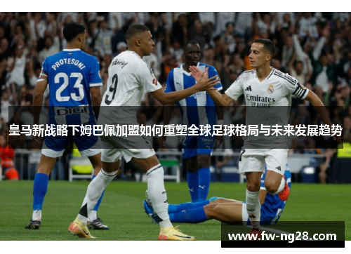 皇马新战略下姆巴佩加盟如何重塑全球足球格局与未来发展趋势