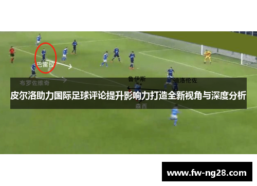 皮尔洛助力国际足球评论提升影响力打造全新视角与深度分析