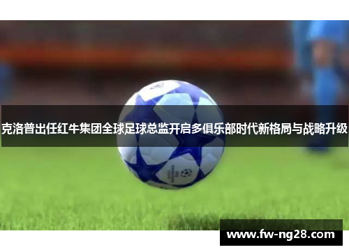 克洛普出任红牛集团全球足球总监开启多俱乐部时代新格局与战略升级