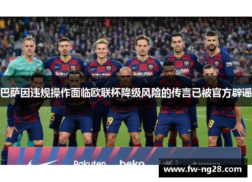 巴萨因违规操作面临欧联杯降级风险的传言已被官方辟谣 巴萨因违规操作面临欧联杯降级风险的传言已被官方辟谣