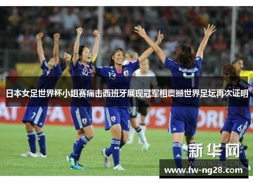 日本女足世界杯小组赛痛击西班牙展现冠军相震撼世界足坛再次证明